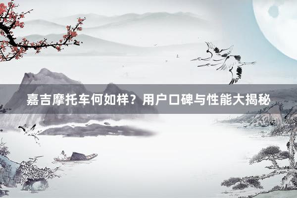 嘉吉摩托车何如样？用户口碑与性能大揭秘