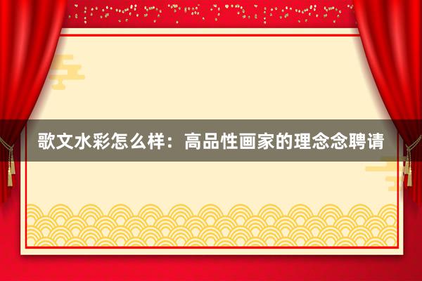 歌文水彩怎么样：高品性画家的理念念聘请