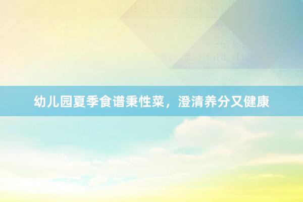 幼儿园夏季食谱秉性菜，澄清养分又健康