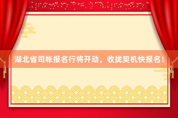 湖北省司帐报名行将开动，收拢契机快报名！